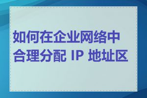 如何在企业网络中合理分配 IP 地址区间