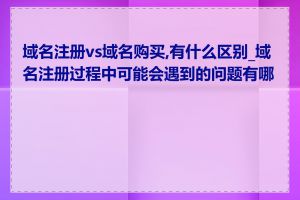 域名注册vs域名购买,有什么区别_域名注册过程中可能会遇到的问题有哪些