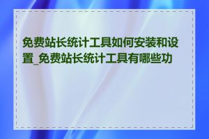 免费站长统计工具如何安装和设置_免费站长统计工具有哪些功能