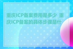 重庆ICP备案费用是多少_重庆ICP备案的具体步骤是什么