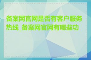 备案网官网是否有客户服务热线_备案网官网有哪些功能