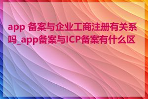 app 备案与企业工商注册有关系吗_app备案与ICP备案有什么区别