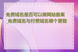 免费域名是否可以做网站备案_免费域名与付费域名哪个更稳定