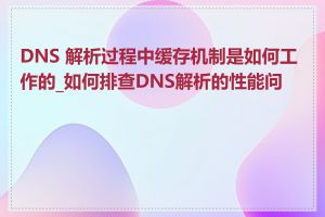 DNS 解析过程中缓存机制是如何工作的_如何排查DNS解析的性能问题