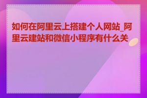 如何在阿里云上搭建个人网站_阿里云建站和微信小程序有什么关系