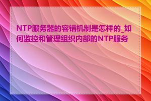 NTP服务器的容错机制是怎样的_如何监控和管理组织内部的NTP服务器