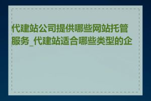 代建站公司提供哪些网站托管服务_代建站适合哪些类型的企业