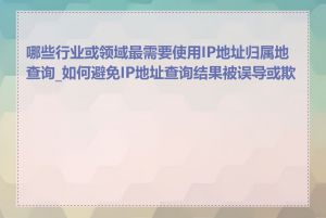 哪些行业或领域最需要使用IP地址归属地查询_如何避免IP地址查询结果被误导或欺骗