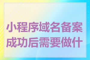 小程序域名备案成功后需要做什么