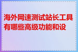 海外网速测试站长工具有哪些高级功能和设置