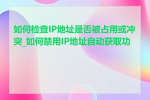 如何检查IP地址是否被占用或冲突_如何禁用IP地址自动获取功能