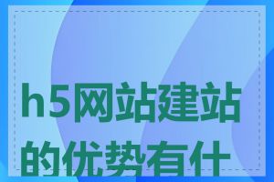 h5网站建站的优势有什么