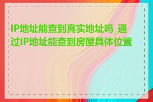 IP地址能查到真实地址吗_通过IP地址能查到房屋具体位置吗