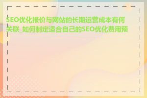 SEO优化报价与网站的长期运营成本有何关联_如何制定适合自己的SEO优化费用预算