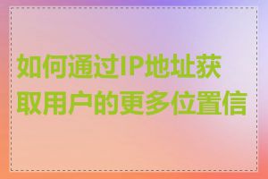 如何通过IP地址获取用户的更多位置信息