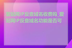 爱站网IP反查域名收费吗_爱站网IP反查域名功能是否可靠