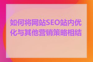 如何将网站SEO站内优化与其他营销策略相结合