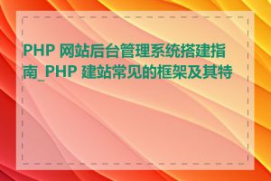 PHP 网站后台管理系统搭建指南_PHP 建站常见的框架及其特点