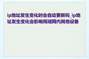 ip地址发生变化时会自动更新吗_ip地址发生变化会影响局域网内其他设备吗