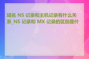 域名 NS 记录和主机记录有什么关系_NS 记录和 MX 记录的区别是什么