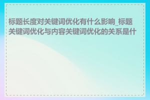 标题长度对关键词优化有什么影响_标题关键词优化与内容关键词优化的关系是什么