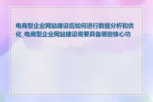 电商型企业网站建设后如何进行数据分析和优化_电商型企业网站建设需要具备哪些核心功能