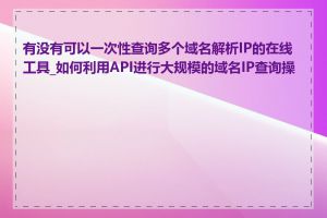 有没有可以一次性查询多个域名解析IP的在线工具_如何利用API进行大规模的域名IP查询操作