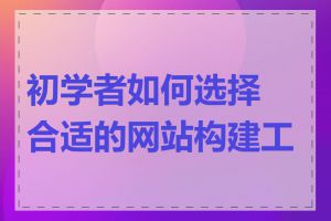 初学者如何选择合适的网站构建工具