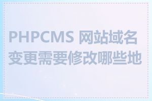 PHPCMS 网站域名变更需要修改哪些地方