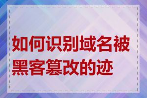 如何识别域名被黑客篡改的迹象