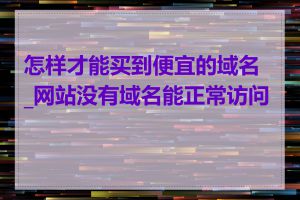 怎样才能买到便宜的域名_网站没有域名能正常访问吗