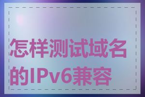 怎样测试域名的IPv6兼容性