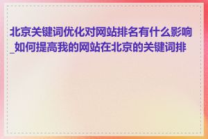 北京关键词优化对网站排名有什么影响_如何提高我的网站在北京的关键词排名