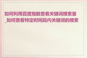 如何利用百度指数查看关键词搜索量_如何查看特定时间段内关键词的搜索量