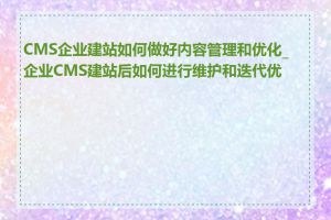 CMS企业建站如何做好内容管理和优化_企业CMS建站后如何进行维护和迭代优化