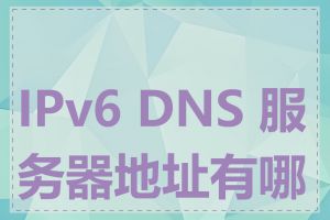 IPv6 DNS 服务器地址有哪些