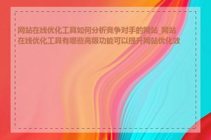 网站在线优化工具如何分析竞争对手的网站_网站在线优化工具有哪些高级功能可以提升网站优化效果