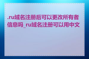 .ru域名注册后可以更改所有者信息吗_ru域名注册可以用中文吗