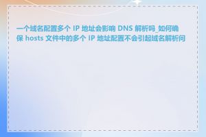 一个域名配置多个 IP 地址会影响 DNS 解析吗_如何确保 hosts 文件中的多个 IP 地址配置不会引起域名解析问题