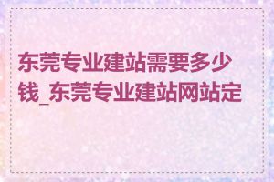 东莞专业建站需要多少钱_东莞专业建站网站定制