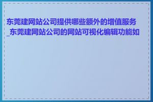 东莞建网站公司提供哪些额外的增值服务_东莞建网站公司的网站可视化编辑功能如何