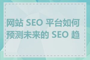 网站 SEO 平台如何预测未来的 SEO 趋势