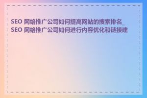 SEO 网络推广公司如何提高网站的搜索排名_SEO 网络推广公司如何进行内容优化和链接建设