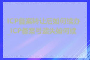 ICP备案转让后如何续办_ICP备案号遗失如何续办