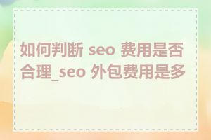 如何判断 seo 费用是否合理_seo 外包费用是多少