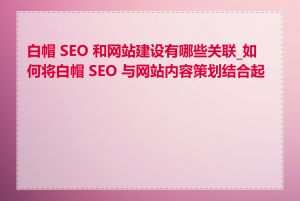 白帽 SEO 和网站建设有哪些关联_如何将白帽 SEO 与网站内容策划结合起来