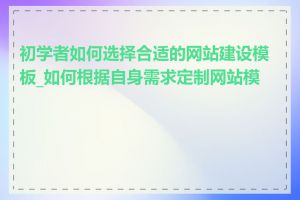 初学者如何选择合适的网站建设模板_如何根据自身需求定制网站模板