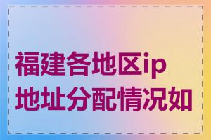 福建各地区ip地址分配情况如何