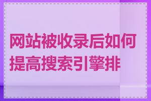 网站被收录后如何提高搜索引擎排名