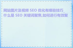 网站图片及视频 SEO 优化有哪些技巧_什么是 SEO 关键词聚焦,如何进行有效聚焦